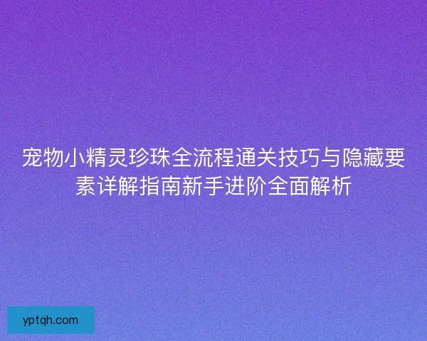 宠物小精灵珍珠全流程通关技巧与隐藏要素详解指南新手进阶全面解析 宠物小精灵珍珠全流程通关技巧与隐藏要素详解指南新手进阶全面解析