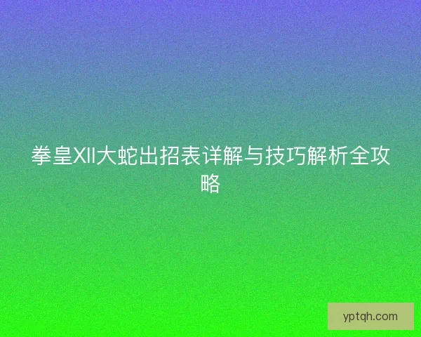 拳皇XII大蛇出招表详解与技巧解析全攻略 拳皇XII大蛇出招表详解与技巧解析全攻略