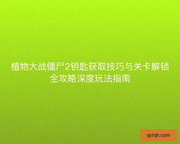 植物大战僵尸2钥匙获取技巧与关卡解锁全攻略深度玩法指南 植物大战僵尸2钥匙获取技巧与关卡解锁全攻略深度玩法指南