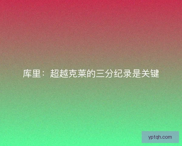 库里：超越克莱的三分纪录是关键