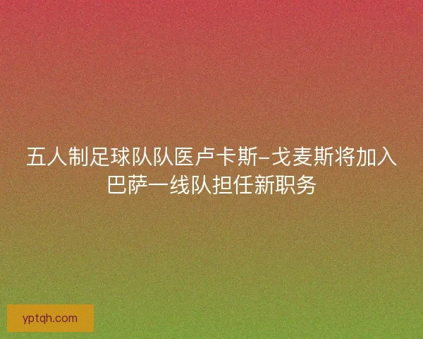 五人制足球队队医卢卡斯-戈麦斯将加入巴萨一线队担任新职务