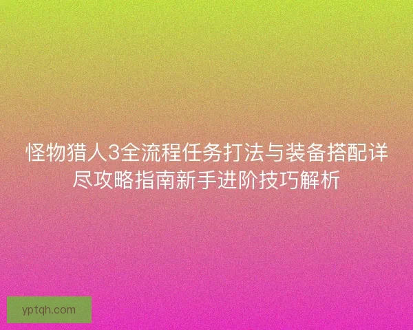怪物猎人3全流程任务打法与装备搭配详尽攻略指南新手进阶技巧解析