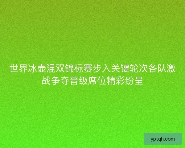 世界冰壶混双锦标赛步入关键轮次各队激战争夺晋级席位精彩纷呈 世界冰壶混双锦标赛步入关键轮次各队激战争夺晋级席位精彩纷呈