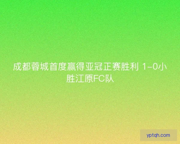 成都蓉城首度赢得亚冠正赛胜利 1-0小胜江原FC队