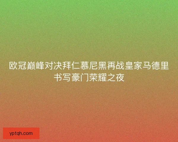 欧冠巅峰对决拜仁慕尼黑再战皇家马德里书写豪门荣耀之夜 欧冠巅峰对决拜仁慕尼黑再战皇家马德里书写豪门荣耀之夜