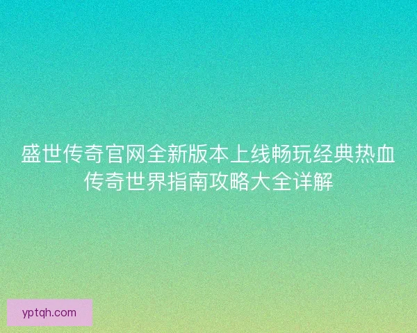 盛世传奇官网全新版本上线畅玩经典热血传奇世界指南攻略大全详解 盛世传奇官网全新版本上线畅玩经典热血传奇世界指南攻略大全详解