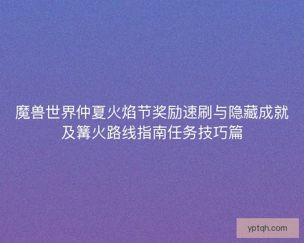 魔兽世界仲夏火焰节奖励速刷与隐藏成就及篝火路线指南任务技巧篇 魔兽世界仲夏火焰节奖励速刷与隐藏成就及篝火路线指南任务技巧篇