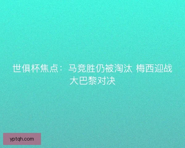 世俱杯焦点:马竞胜仍被淘汰 梅西迎战大巴黎对决 世俱杯焦点:马竞胜仍被淘汰 梅西迎战大巴黎对决