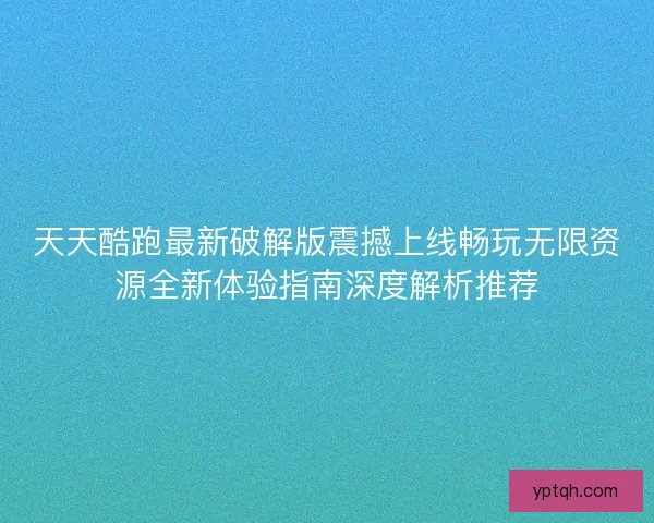 天天酷跑最新破解版震撼上线畅玩无限资源全新体验指南深度解析推荐