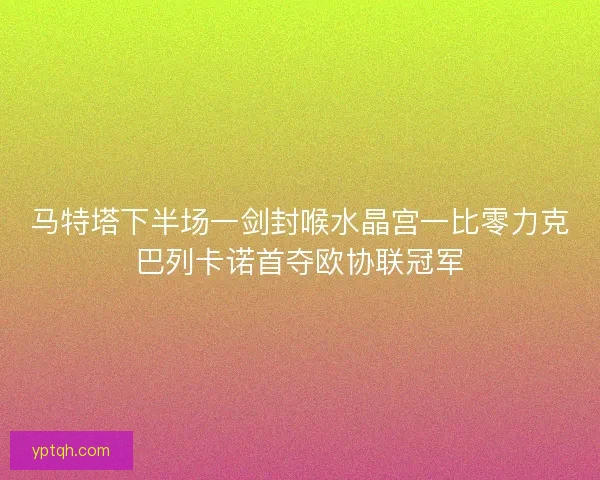 马特塔下半场一剑封喉水晶宫一比零力克巴列卡诺首夺欧协联冠军