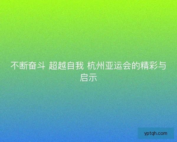 不断奋斗 超越自我 杭州亚运会的精彩与启示