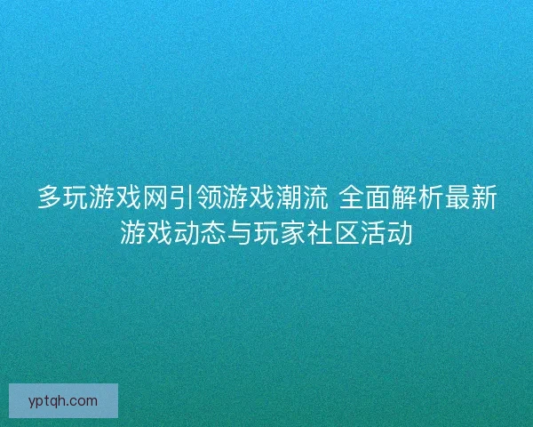 多玩游戏网引领游戏潮流 全面解析最新游戏动态与玩家社区活动