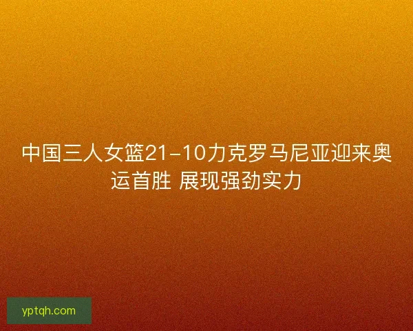 中国三人女篮21-10力克罗马尼亚迎来奥运首胜 展现强劲实力 中国三人女篮21-10力克罗马尼亚迎来奥运首胜 展现强劲实力