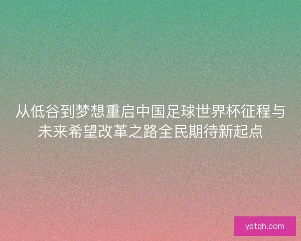 从低谷到梦想重启中国足球世界杯征程与未来希望改革之路全民期待新起点 从低谷到梦想重启中国足球世界杯征程与未来希望改革之路全民期待新起点