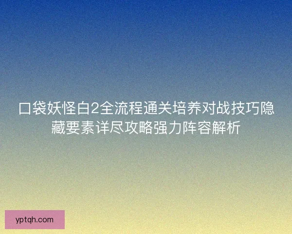 口袋妖怪白2全流程通关培养对战技巧隐藏要素详尽攻略强力阵容解析