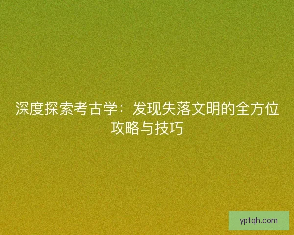 深度探索考古学：发现失落文明的全方位攻略与技巧