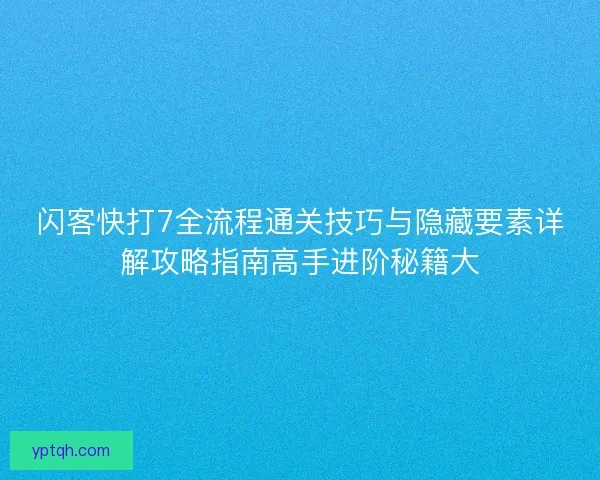闪客快打7全流程通关技巧与隐藏要素详解攻略指南高手进阶秘籍大