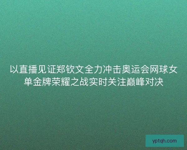 以直播见证郑钦文全力冲击奥运会网球女单金牌荣耀之战实时关注巅峰对决 以直播见证郑钦文全力冲击奥运会网球女单金牌荣耀之战实时关注巅峰对决