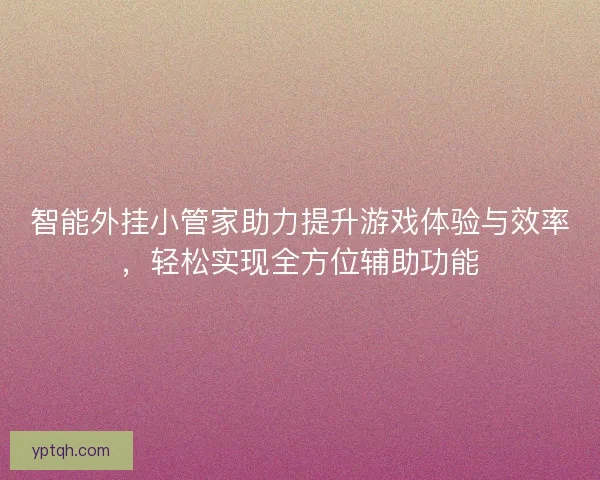 智能外挂小管家助力提升游戏体验与效率,轻松实现全方位辅助功能 智能外挂小管家助力提升游戏体验与效率,轻松实现全方位辅助功能